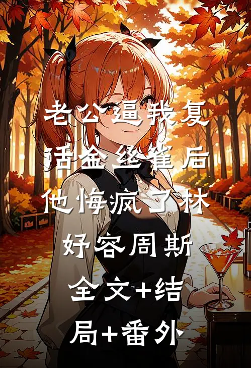 老公逼我复活金丝雀后，他悔疯了林妤容周斯全文+结局+番外