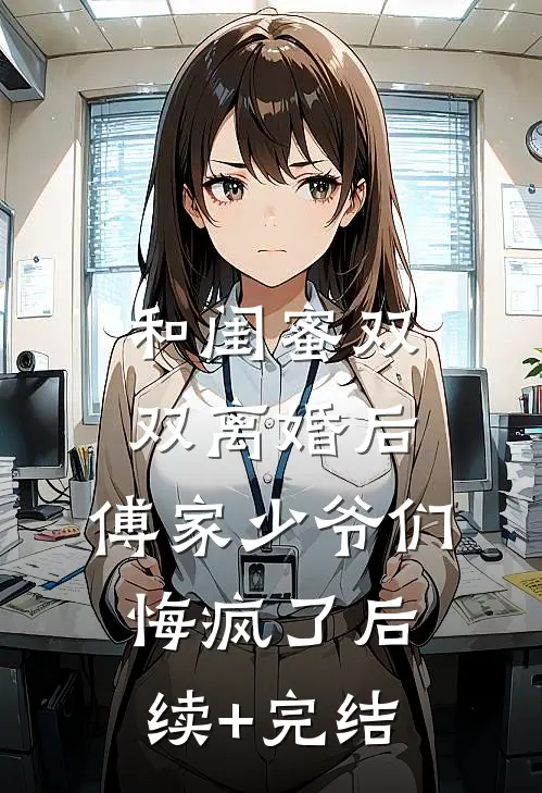 和闺蜜双双离婚后，傅家少爷们悔疯了后续+完结