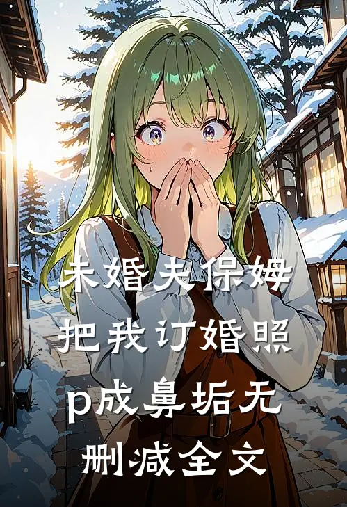 未婚夫保姆把我订婚照p成鼻垢无删减全文