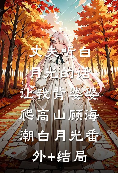 丈夫听白月光的话，让我背婆婆爬高山顾海潮白月光(番外)+(结局)