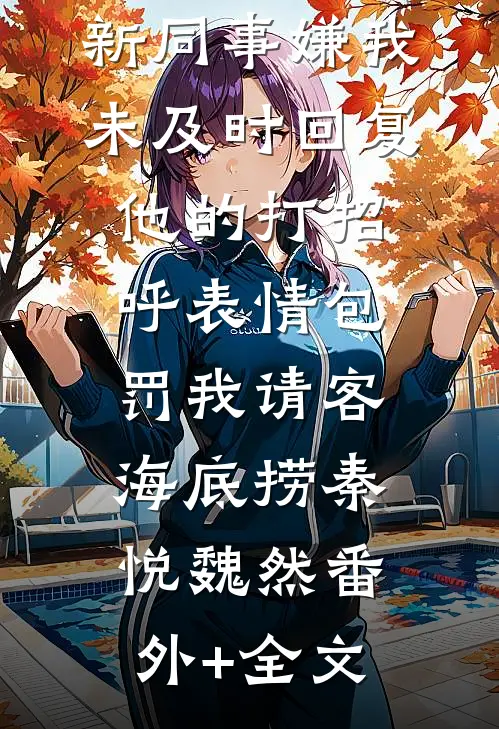 新同事嫌我未及时回复他的打招呼表情包，罚我请客海底捞秦悦魏然(番外)+(全文)