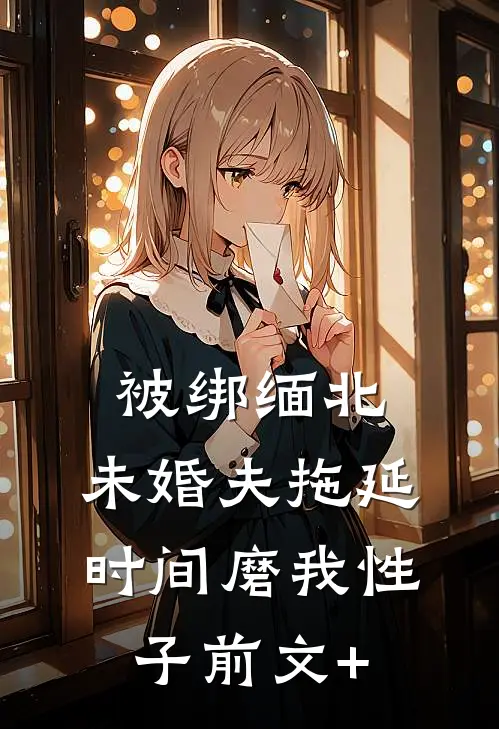被绑缅北，未婚夫拖延时间磨我性子前文+