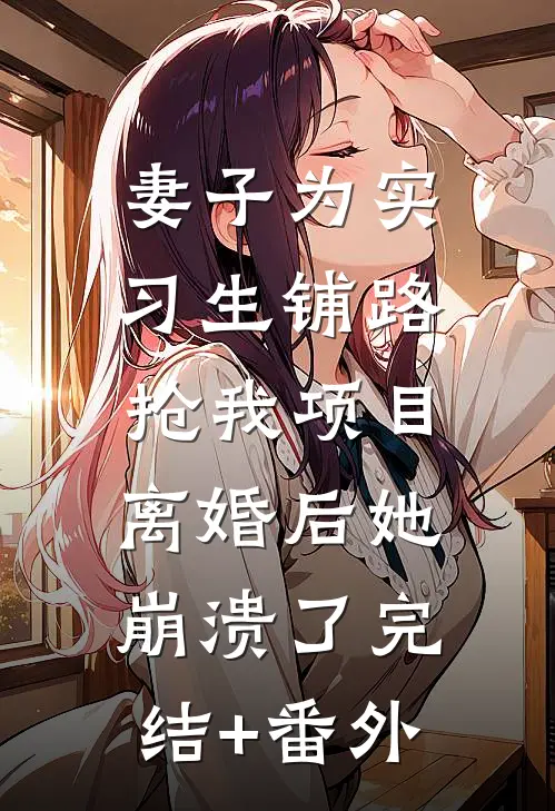 妻子为实习生铺路抢我项目，离婚后她崩溃了完结+番外