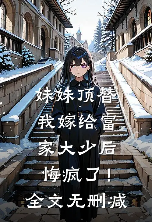 妹妹顶替我嫁给富家大少后悔疯了！全文无删减