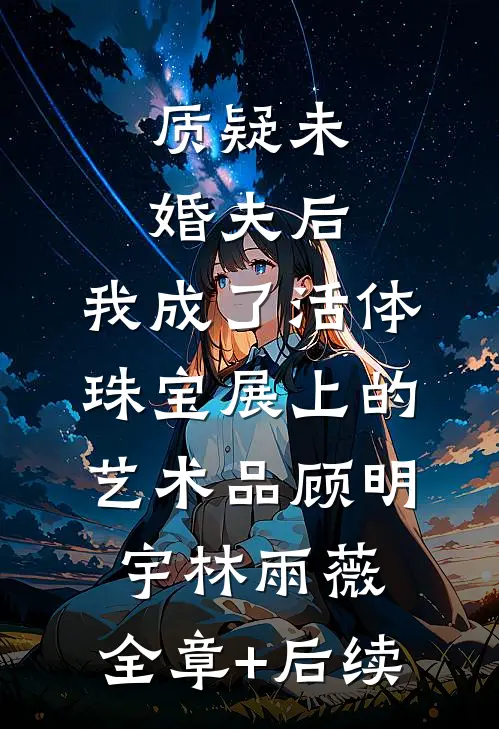 质疑未婚夫后，我成了活体珠宝展上的艺术品顾明宇林雨薇:全章+后续