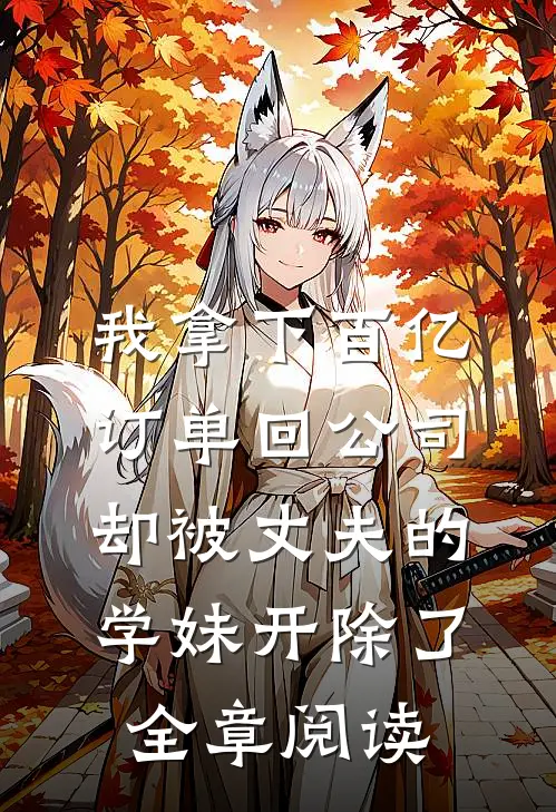 我拿下百亿订单回公司，却被丈夫的学妹开除了全章阅读
