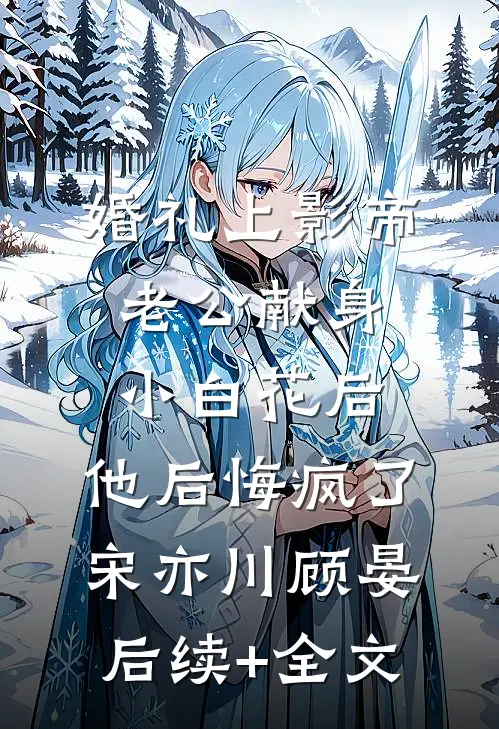 婚礼上影帝老公献身小白花后，他后悔疯了宋亦川顾晏后续+全文