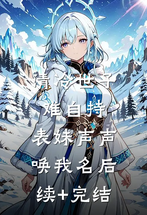 清冷世子难自持，表妹声声唤我名后续+完结