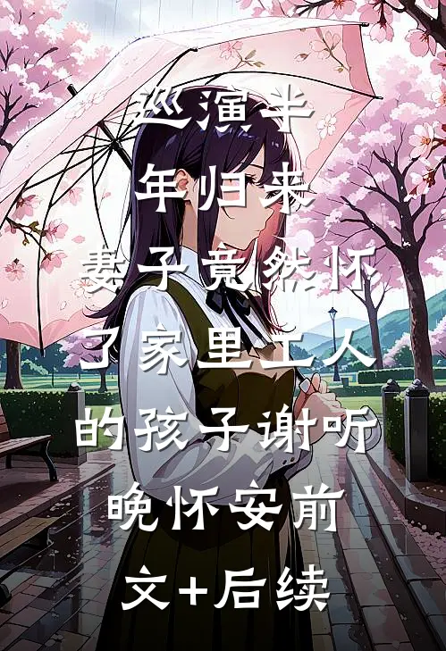 巡演半年归来，妻子竟然怀了家里工人的孩子谢听晚怀安前文+后续