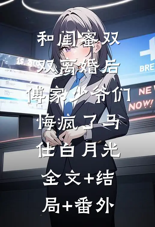 和闺蜜双双离婚后，傅家少爷们悔疯了马仕白月光全文+结局+番外