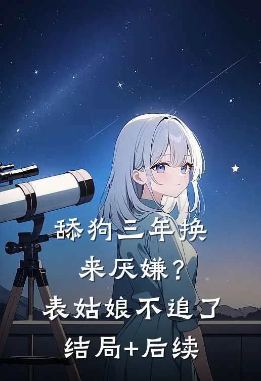 舔狗三年换来厌嫌？表姑娘不追了结局+后续