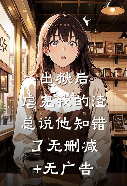 出狱后，虐完我的渣总说他知错了无删减+无广告