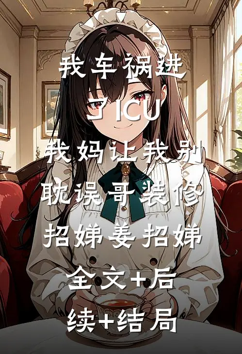 我车祸进了ICU，我妈让我别耽误哥装修招娣姜招娣:全文+后续+结局