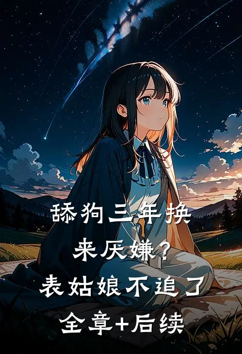 舔狗三年换来厌嫌？表姑娘不追了全章+后续