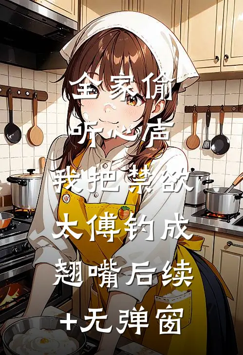 全家偷听心声，我把禁欲太傅钓成翘嘴后续+无弹窗