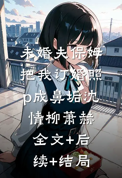 未婚夫保姆把我订婚照p成鼻垢沈情柳萧赫:全文+后续+结局