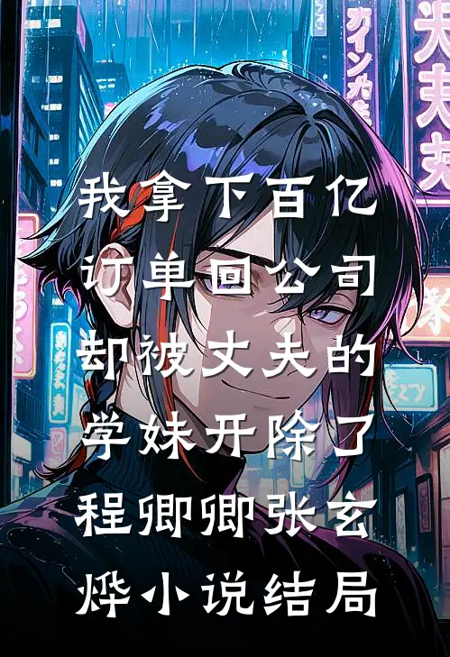 我拿下百亿订单回公司，却被丈夫的学妹开除了程卿卿张玄烨小说结局