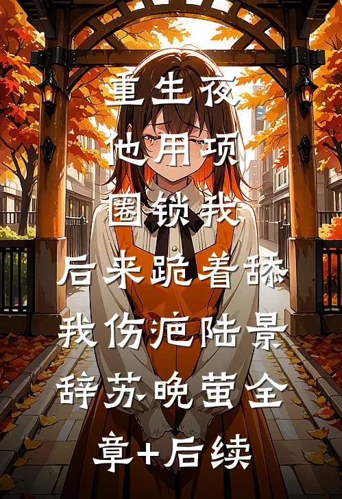 重生夜，他用项圈锁我，后来跪着舔我伤疤陆景辞苏晚萤全章+后续