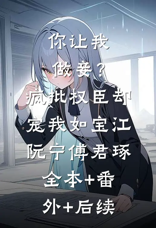 你让我做妾？疯批权臣却宠我如宝江阮宁傅君琢:全本+番外+后续