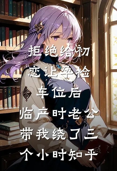 拒绝给初恋让孕检车位后，临产时老公带我绕了三个小时知乎