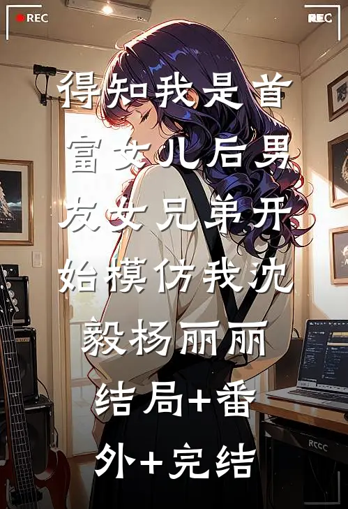 得知我是首富女儿后男友女兄弟开始模仿我沈毅杨丽丽结局+番外+完结