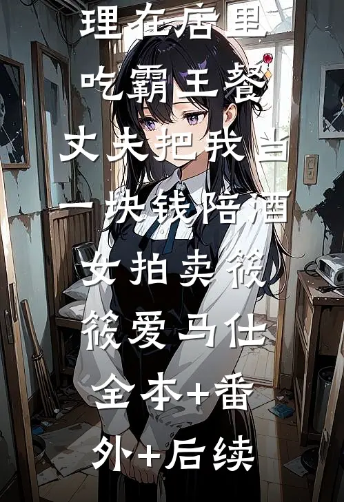 拒绝小助理在店里吃霸王餐，丈夫把我当一块钱陪酒女拍卖筱筱爱马仕全本+番外+后续