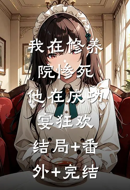 我在修养院惨死，他在庆功宴狂欢:结局+番外+完结