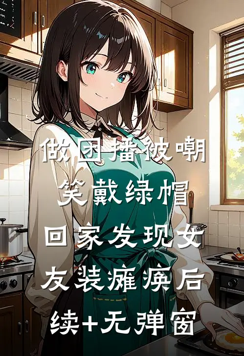 做团播被嘲笑戴绿帽，回家发现女友装瘫痪后续+无弹窗