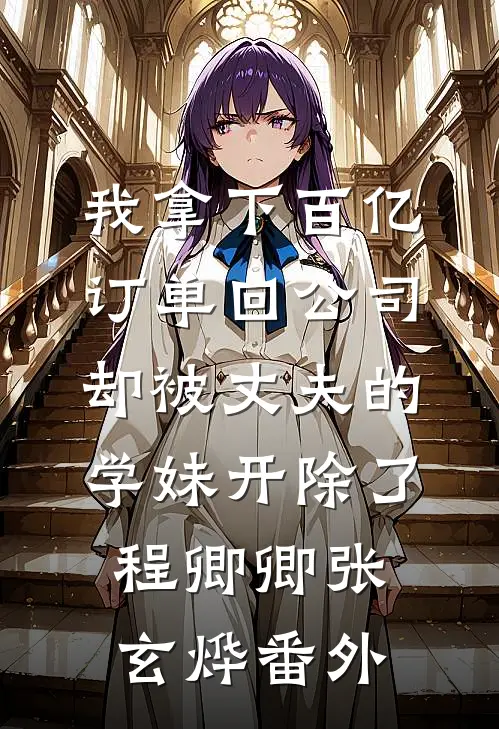 我拿下百亿订单回公司，却被丈夫的学妹开除了程卿卿张玄烨番外
