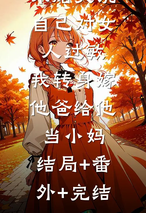 未婚夫说自己对女人过敏，我转身嫁他爸给他当小妈:结局+番外+完结
