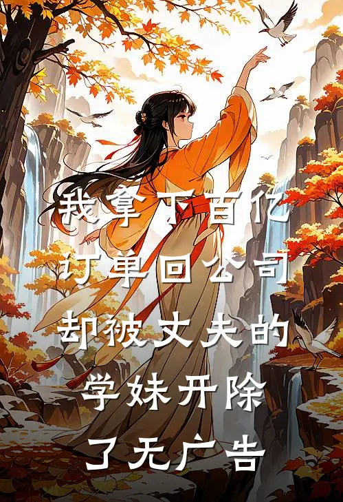 我拿下百亿订单回公司，却被丈夫的学妹开除了无广告
