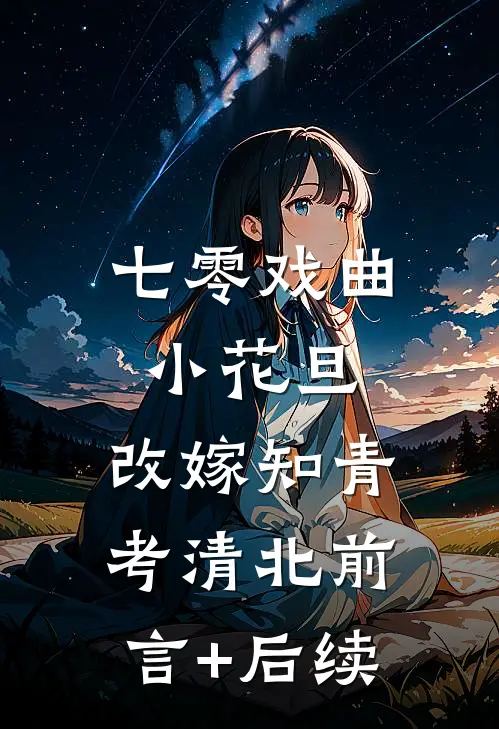 七零戏曲小花旦，改嫁知青考清北前言+后续