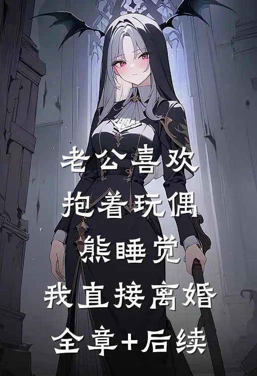 老公喜欢抱着玩偶熊睡觉，我直接离婚:全章+后续