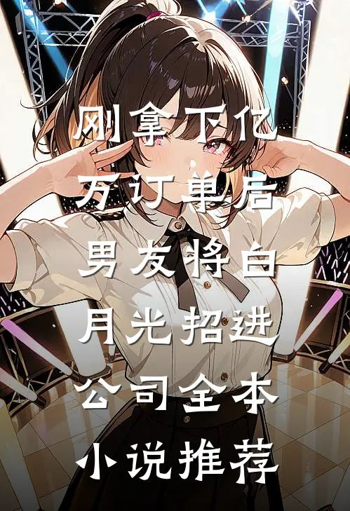 刚拿下亿万订单后，男友将白月光招进公司全本小说推荐