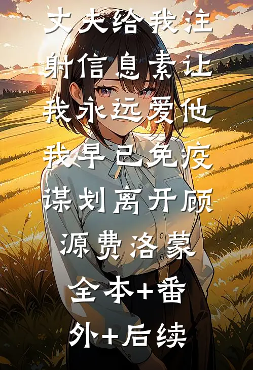丈夫给我注射信息素让我永远爱他，我早已免疫谋划离开顾源费洛蒙:全本+番外+后续