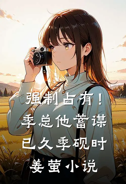 强制占有！季总他蓄谋已久季砚时姜萤小说