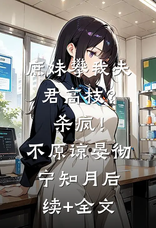 庶妹攀我夫君高枝？杀疯！不原谅晏彻宁知月后续+全文