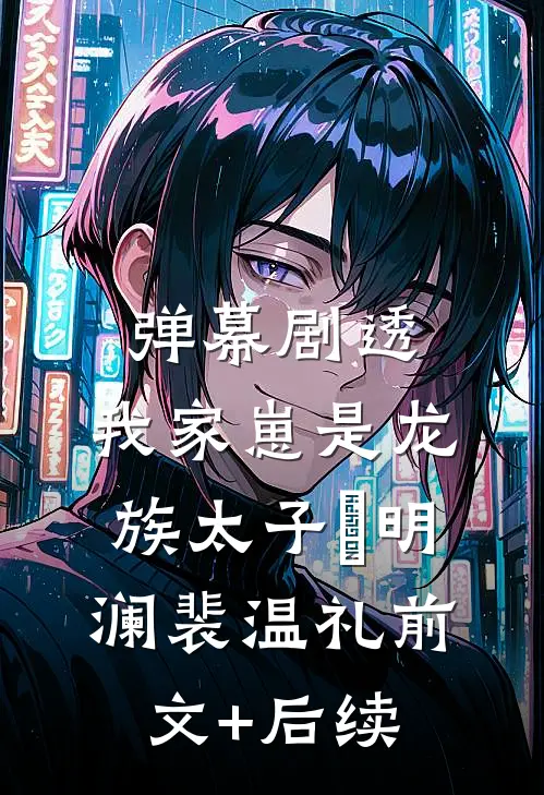 弹幕剧透：我家崽是龙族太子​明澜裴温礼前文+后续