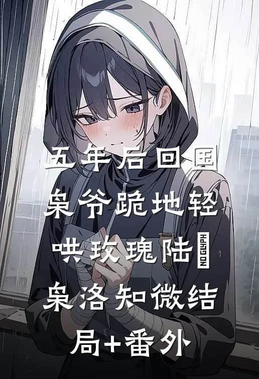 五年后回国，枭爷跪地轻哄玫瑰陆璟枭洛知微结局+番外