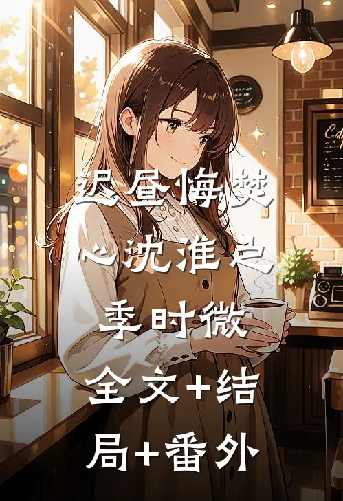 迟昼悔焚心沈淮之季时微:全文+结局+番外
