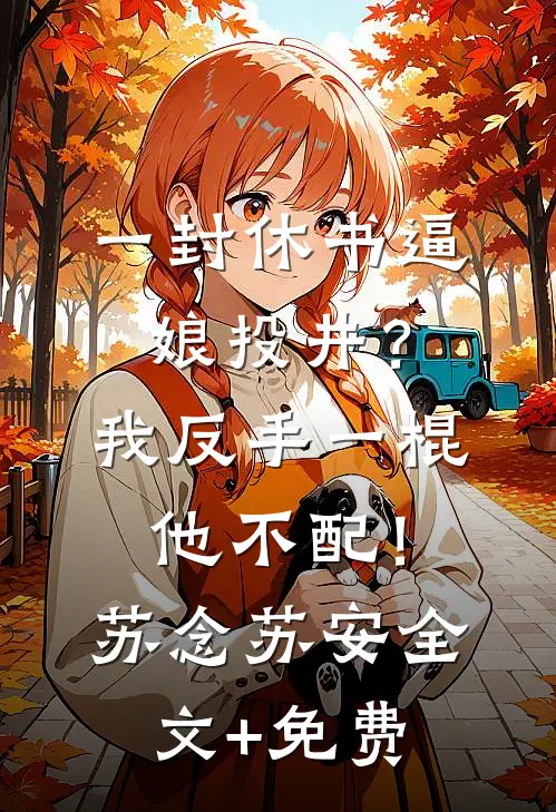 一封休书逼娘投井？我反手一棍：他不配！苏念苏安全文+免费