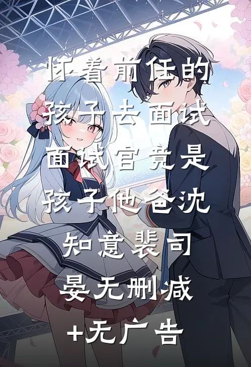 怀着前任的孩子去面试，面试官竟是孩子他爸沈知意裴司晏无删减+无广告