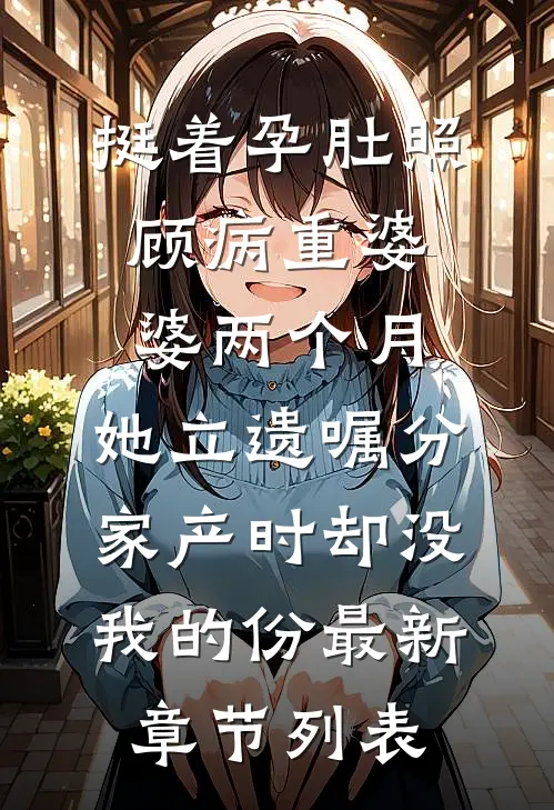 挺着孕肚照顾病重婆婆两个月，她立遗嘱分家产时却没我的份最新章节列表