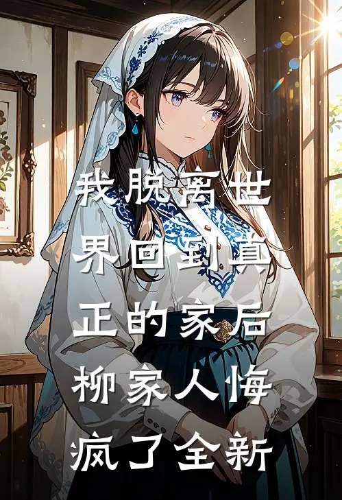 我脱离世界回到真正的家后，柳家人悔疯了全新