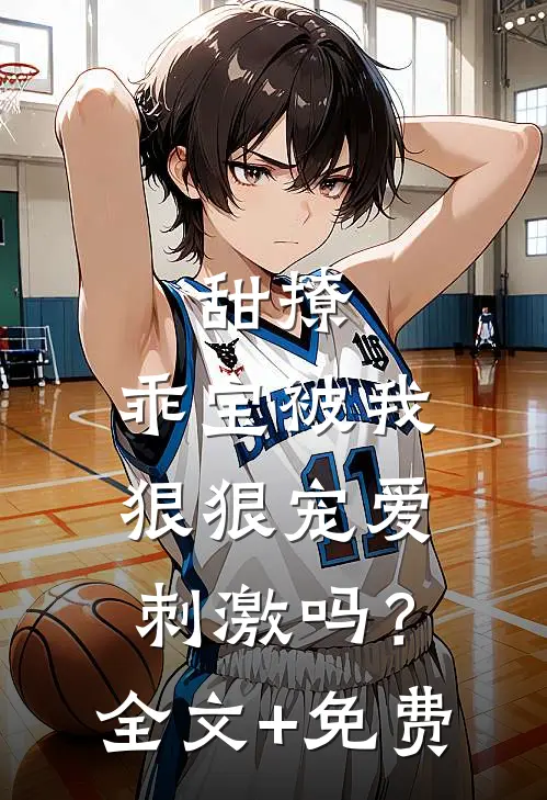 甜撩，乖宝被我狠狠宠爱刺激吗？全文+免费