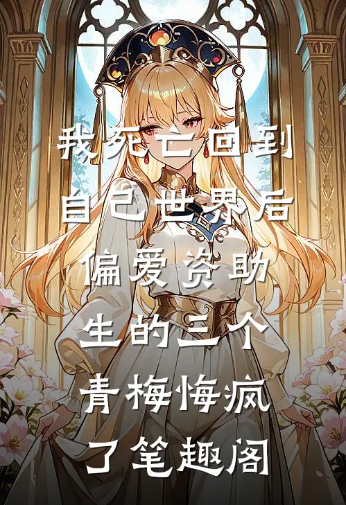 我死亡回到自己世界后，偏爱资助生的三个青梅悔疯了笔趣阁